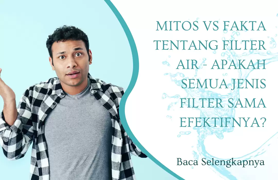 Mitos vs Fakta tentang Filter Air - Apakah Semua Jenis Filter Sama Efektifnya?